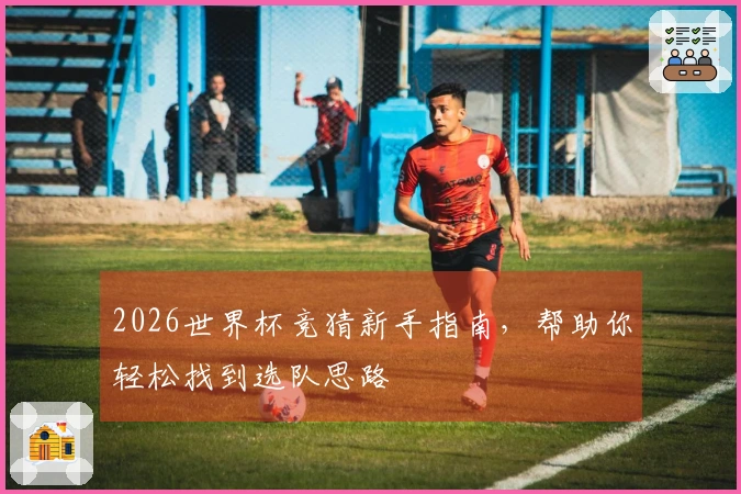 2026世界杯竞猜新手指南，帮助你轻松找到选队思路