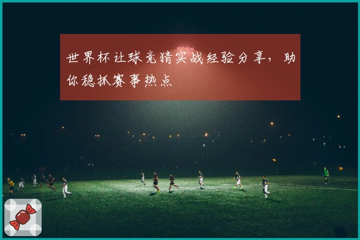 世界杯让球竞猜实战经验分享，助你稳抓赛事热点